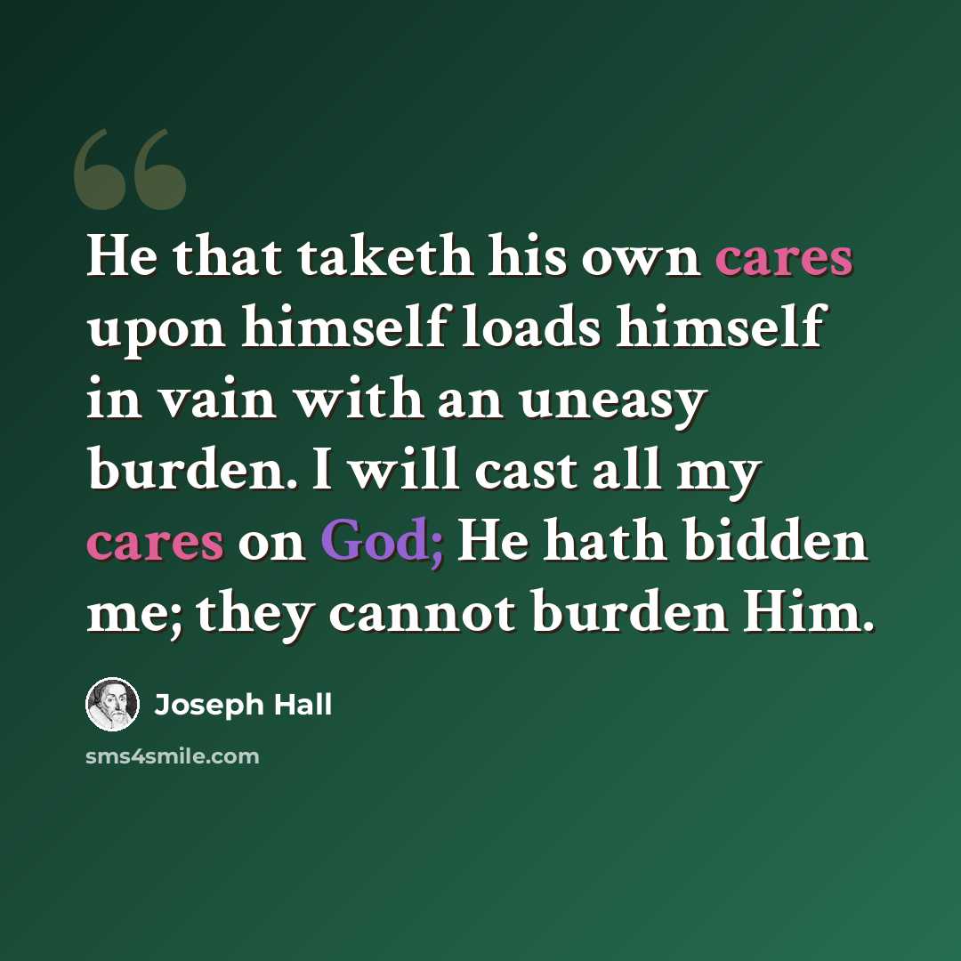 “He that taketh his own cares upon himself loads himself in vain with an uneasy burden. I will cast all my cares on God; He hath bidden me; they cannot burden Him.” quote by Joseph Hall
