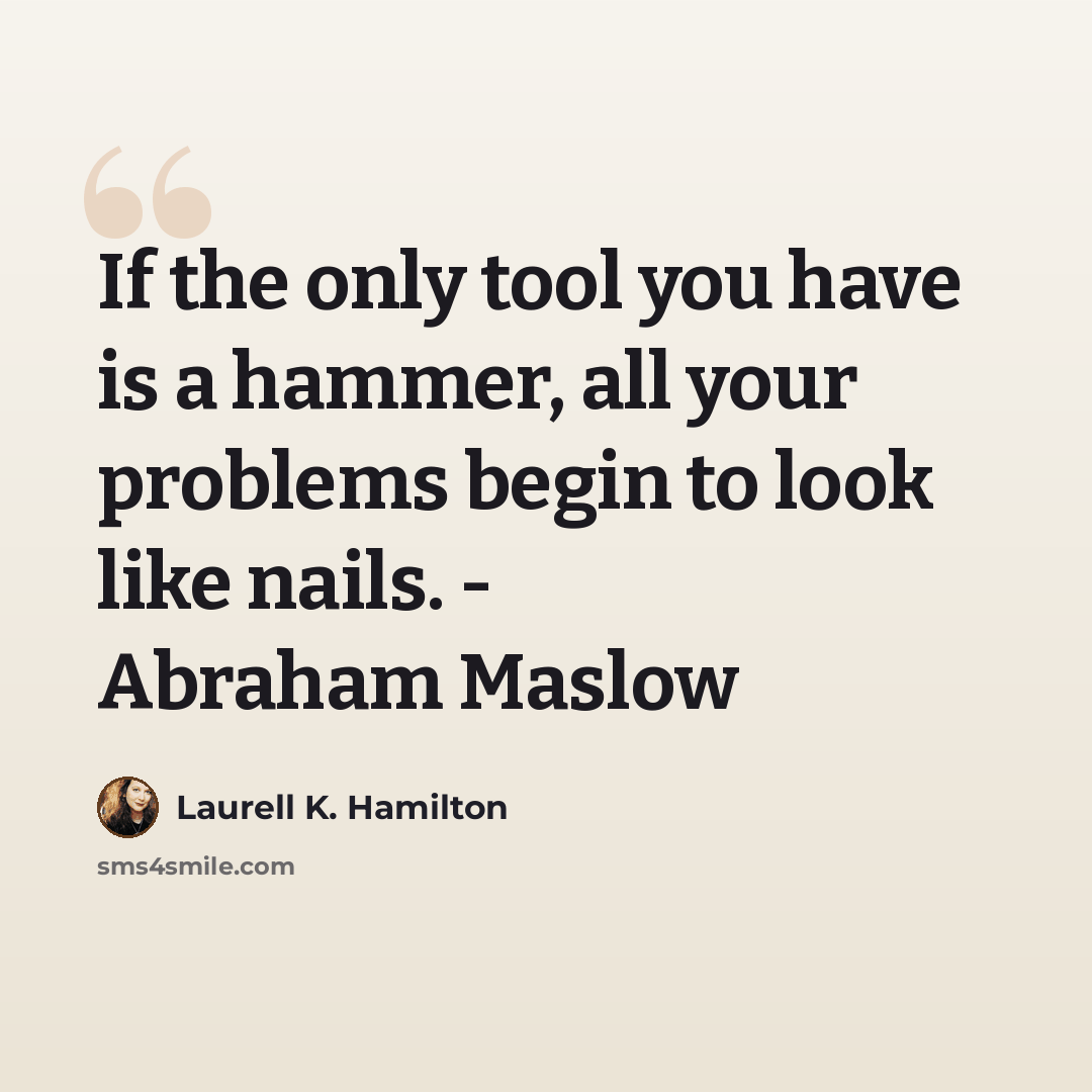 “If the only tool you have is a hammer, all your problems begin to look like nails. - Abraham Maslow” quote by Laurell K. Hamilton