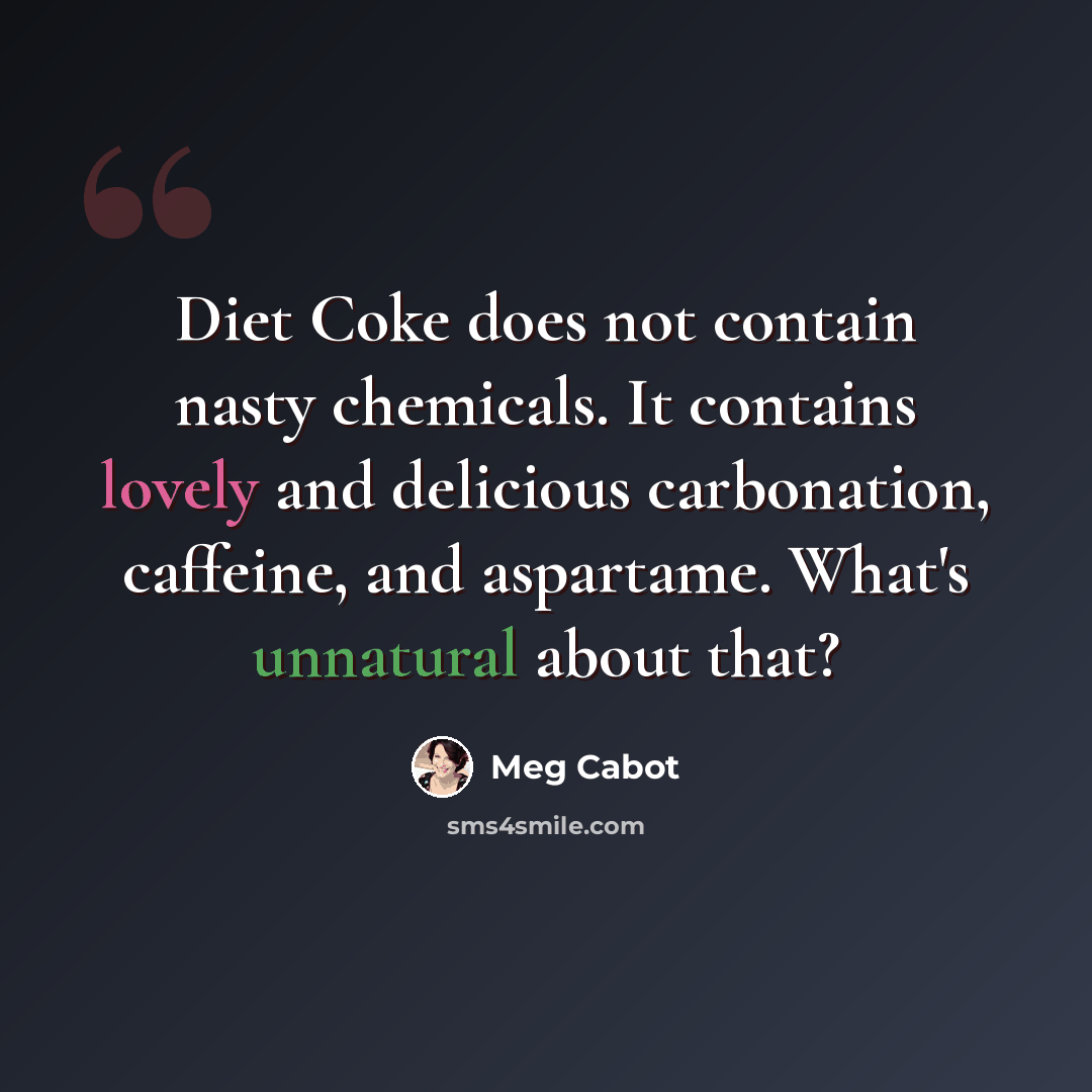 “Diet Coke does not contain nasty chemicals. It contains lovely and delicious carbonation, caffeine, and aspartame. What's unnatural about that?” quote by Meg Cabot