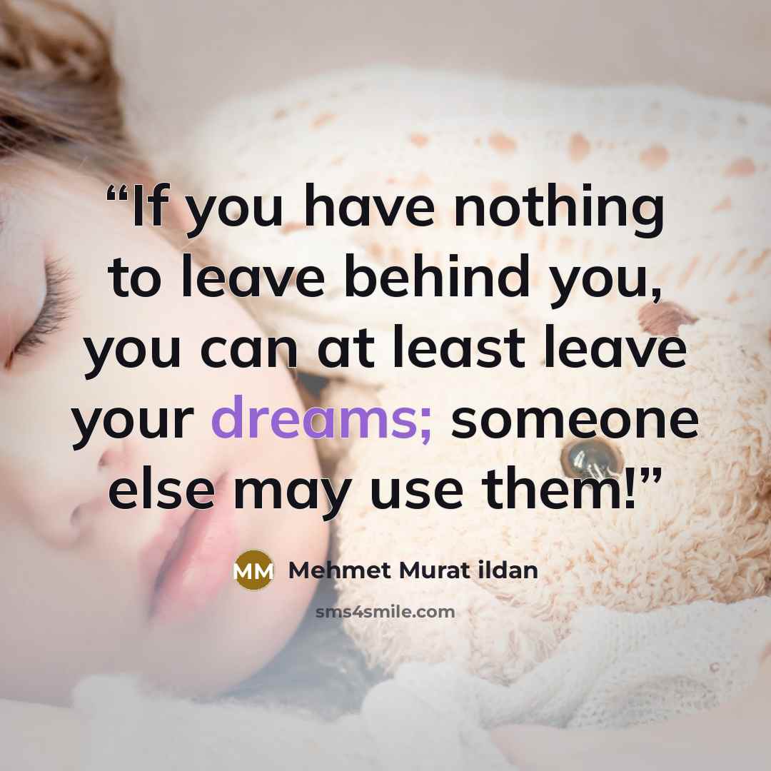 “If you have nothing to leave behind you, you can at least leave your dreams; someone else may use them!” quote by Mehmet Murat ildan