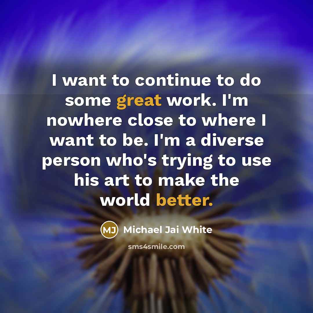 “I want to continue to do some great work. I'm nowhere close to where I want to be. I'm a diverse person who's trying to use his art to make the world better.” quote by Michael Jai White