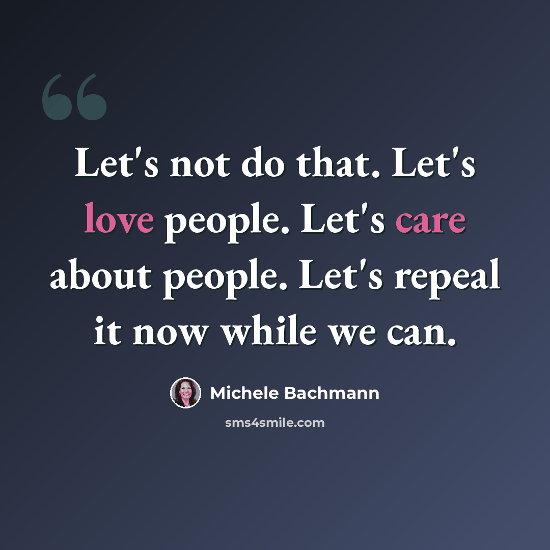 “Let's not do that. Let's love people. Let's care about people. Let's repeal it now while we can.” quote by Michele Bachmann