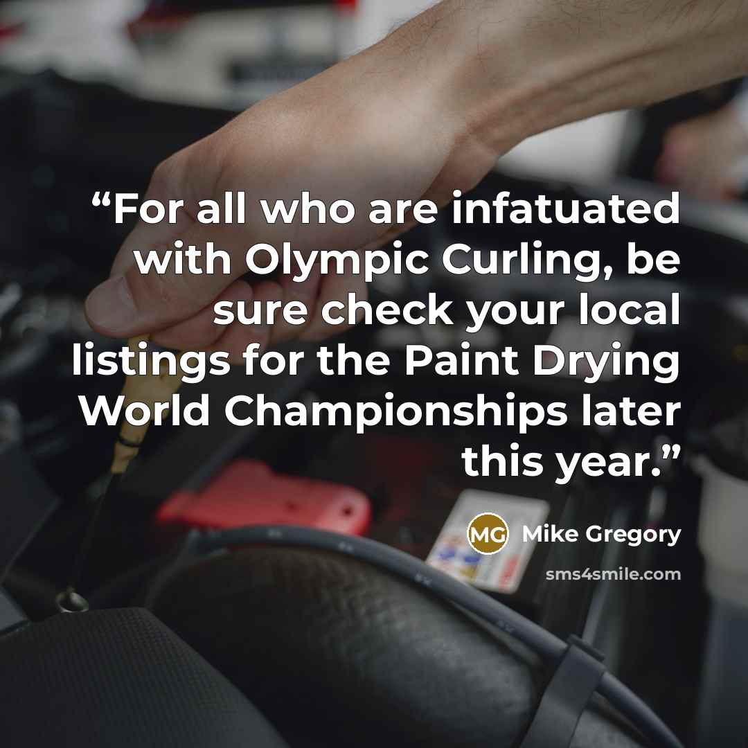 “For all who are infatuated with Olympic Curling, be sure check your local listings for the Paint Drying World Championships later this year.” quote by Mike Gregory