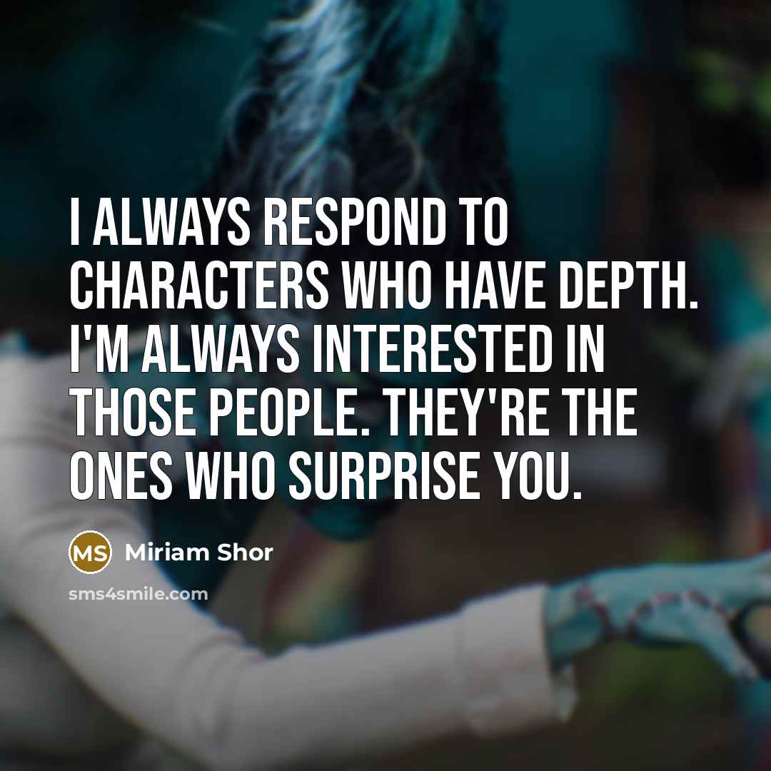 “I always respond to characters who have depth. I'm always interested in those people. They're the ones who surprise you.” quote by Miriam Shor