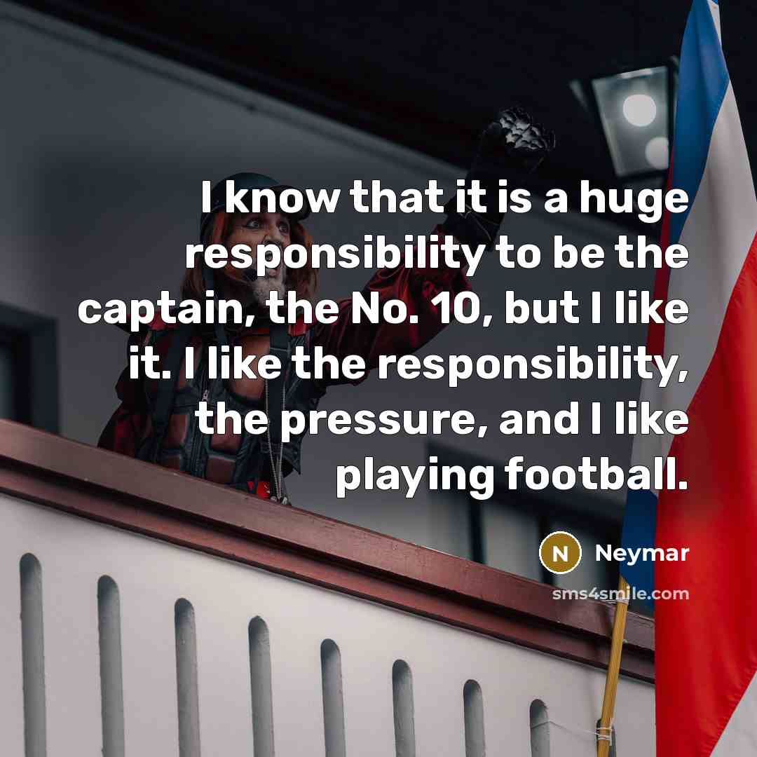 “I know that it is a huge responsibility to be the captain, the No. 10, but I like it. I like the responsibility, the pressure, and I like playing football.” quote by Neymar