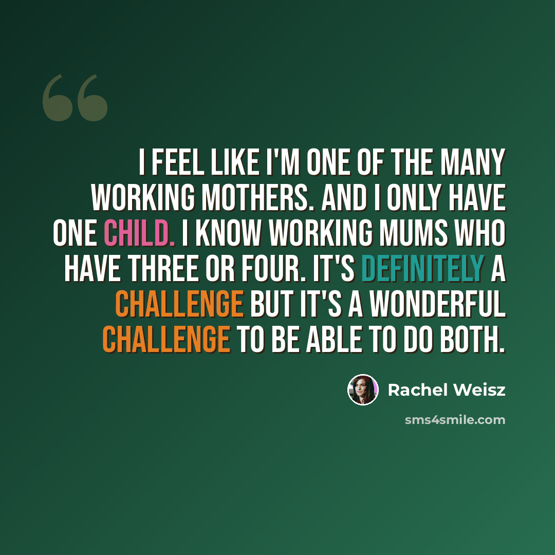 “I feel like I'm one of the many working mothers. And I only have one child. I know working mums who have three or four. It's definitely a challenge but it's a wonderful challenge to be able to do both.” quote by Rachel Weisz