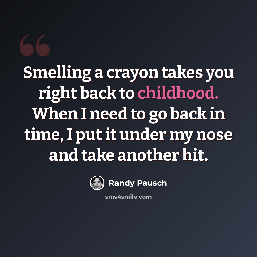 “Smelling a crayon takes you right back to childhood. When I need to go back in time, I put it under my nose and take another hit.” quote by Randy Pausch