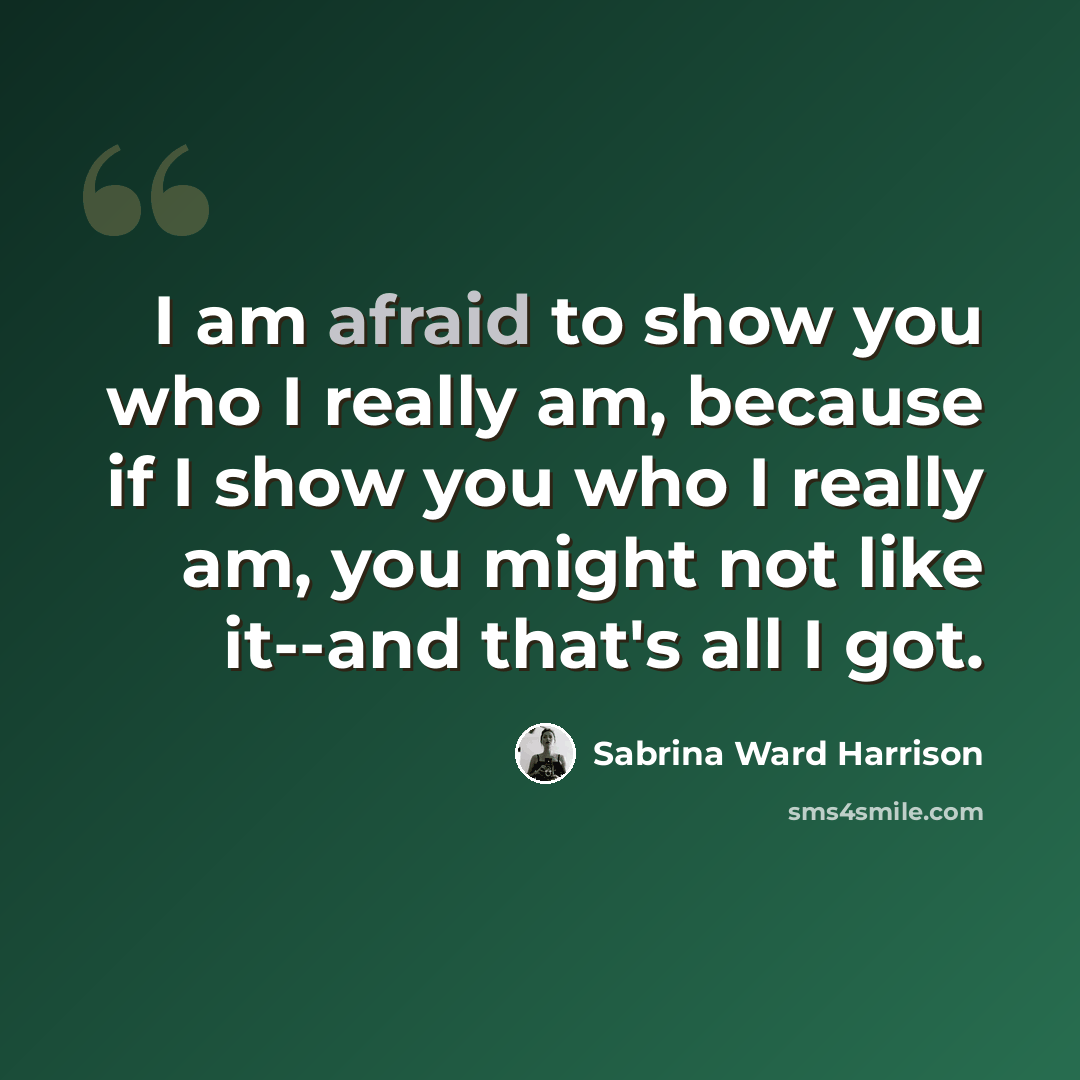 “I am afraid to show you who I really am, because if I show you who I really am, you might not like it--and that's all I got.” quote by Sabrina Ward Harrison