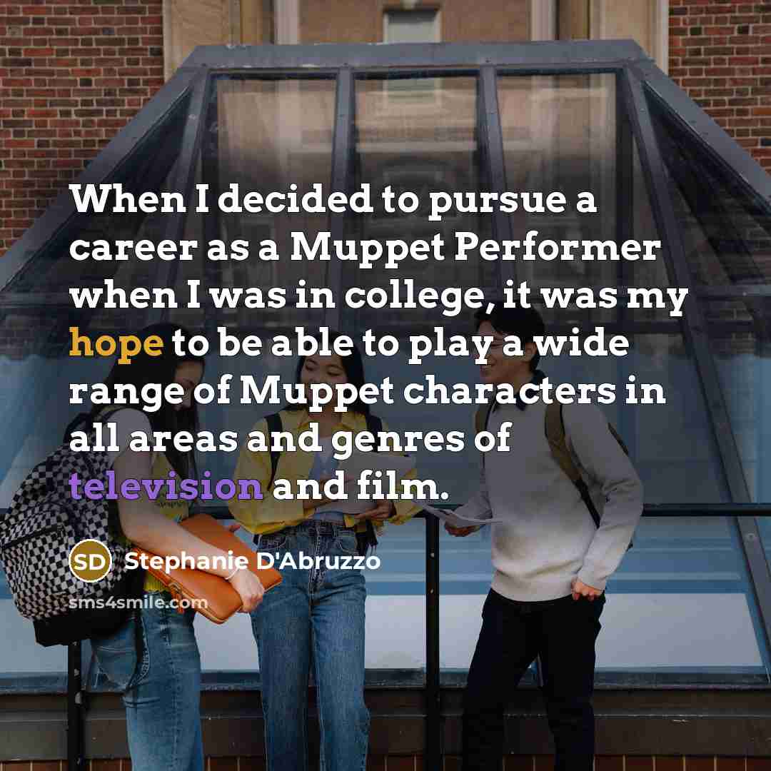 “When I decided to pursue a career as a Muppet Performer when I was in college, it was my hope to be able to play a wide range of Muppet characters in all areas and genres of television and film.” quote by Stephanie D'Abruzzo