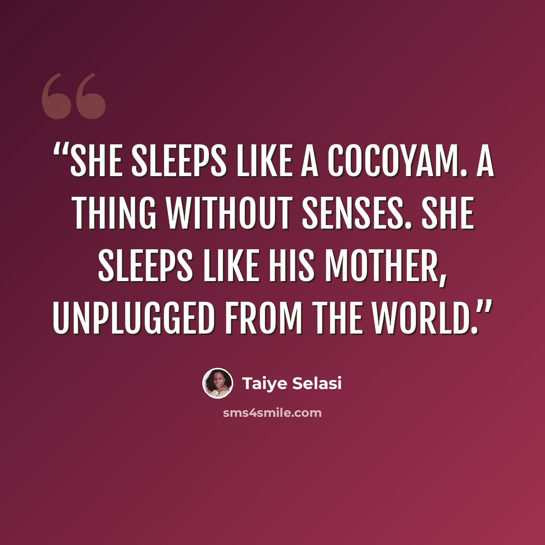 “She sleeps like a cocoyam. A thing without senses. She sleeps like his mother, unplugged from the world.” quote by Taiye Selasi