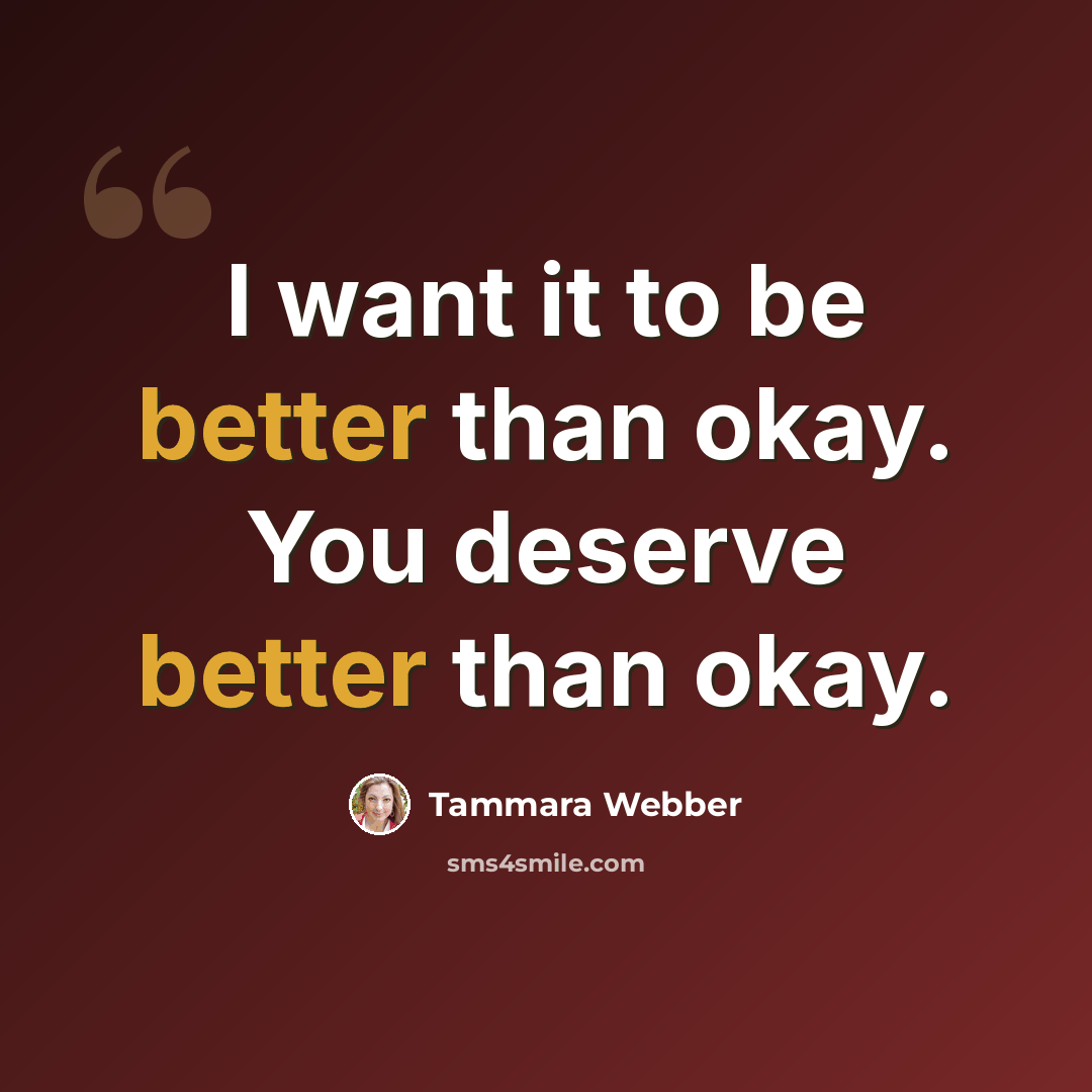 “I want it to be better than okay. You deserve better than okay.” quote by Tammara Webber