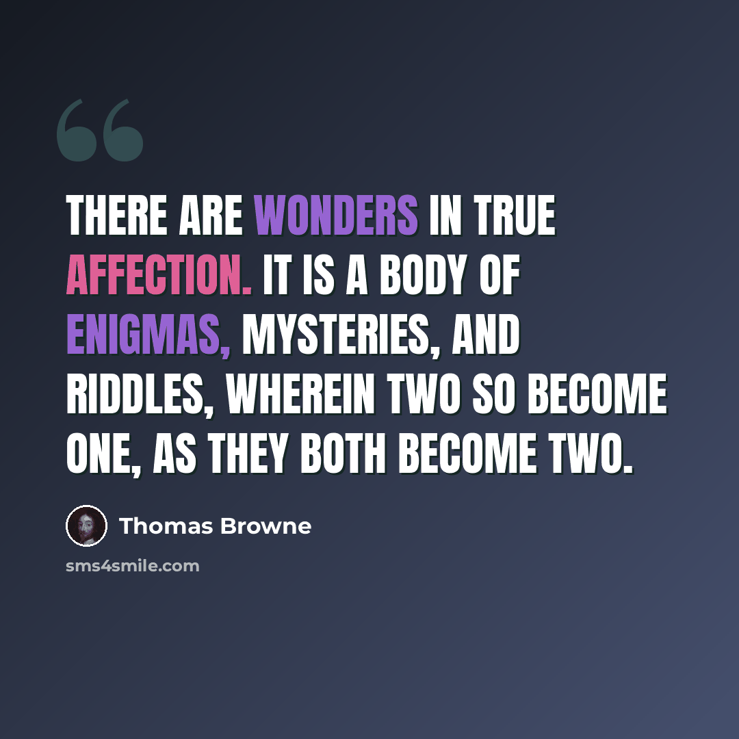 “There are wonders in true affection. It is a body of enigmas, mysteries, and riddles, wherein two so become one, as they both become two.” quote by Thomas Browne