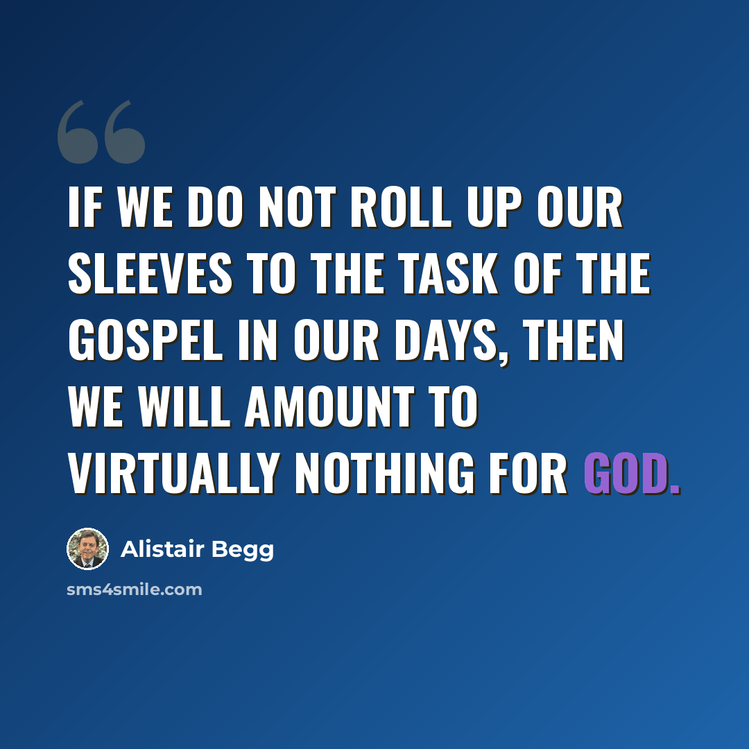 “If we do not roll up our sleeves to the task of the Gospel in our days, then we will amount to virtually nothing for God.” quote by Alistair Begg