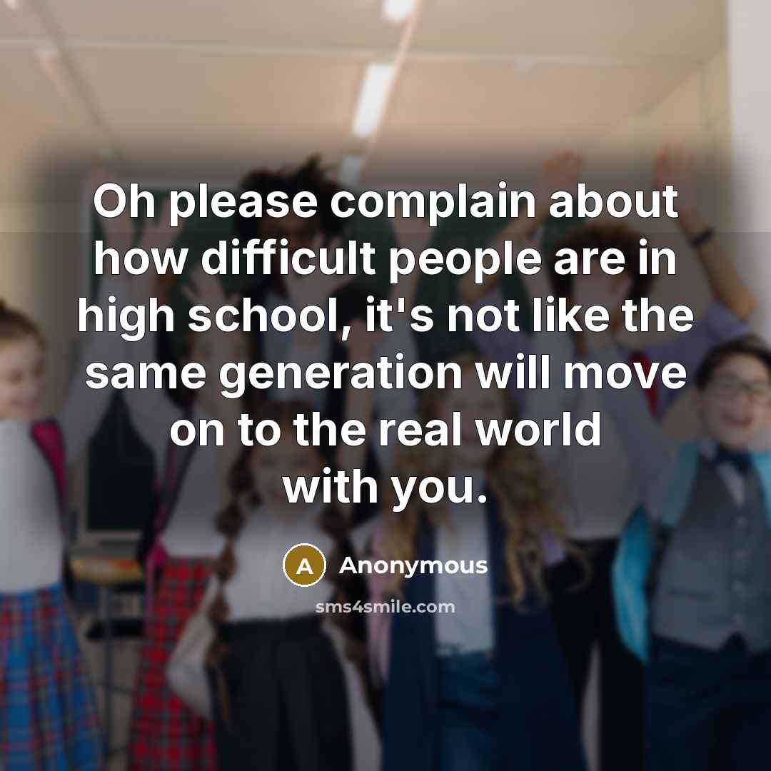 “Oh please complain about how difficult people are in high school, it's not like the same generation will move on to the real world with you.” quote by Anonymous