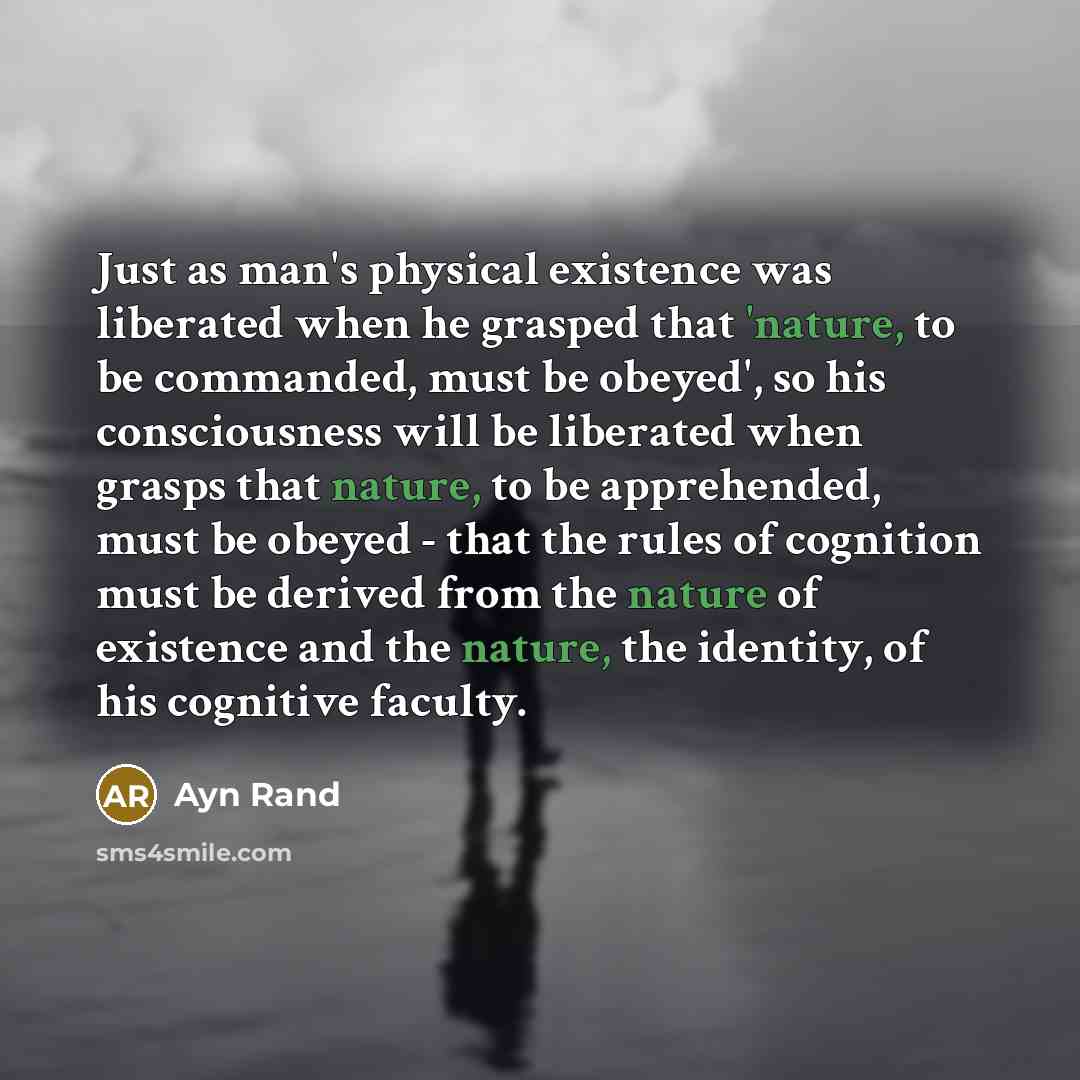 “Just as man's physical existence was liberated when he grasped that 'nature, to be commanded, must be obeyed', so his consciousness will be liberated when grasps that nature, to be apprehended, must be obeyed - that the rules of cognition must be derived from the nature of existence and the…” quote by Ayn Rand