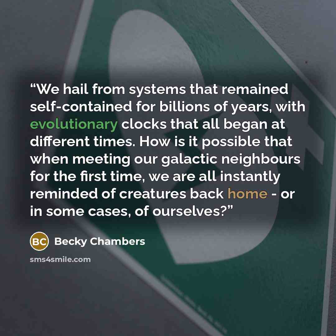 “We hail from systems that remained self-contained for billions of years, with evolutionary clocks that all began at different times. How is it possible that when meeting our galactic neighbours for the first time, we are all instantly reminded of creatures back home - or in some cases, of ourselves?” quote by Becky Chambers