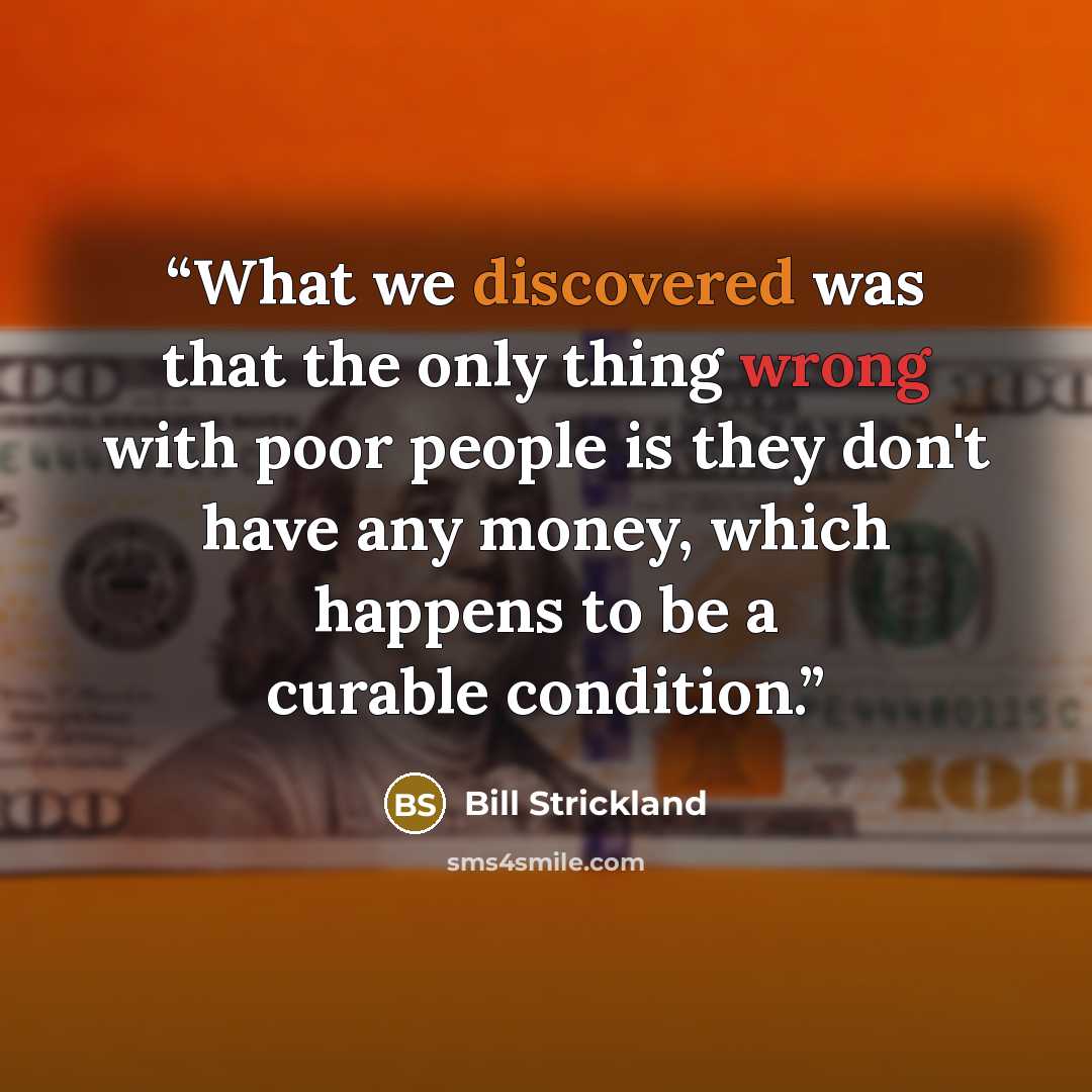 “What we discovered was that the only thing wrong with poor people is they don't have any money, which happens to be a curable condition.” quote by Bill Strickland
