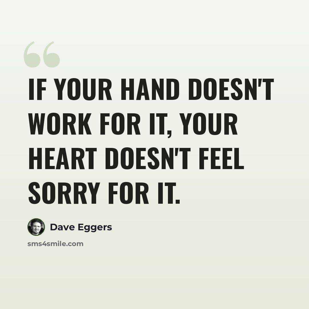 “If your hand doesn't work for it, your heart doesn't feel sorry for it.” quote by Dave Eggers