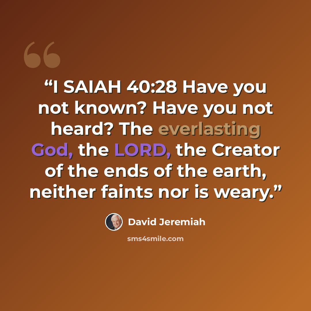 “I SAIAH 40:28 Have you not known? Have you not heard? The everlasting God, the LORD, the Creator of the ends of the earth, neither faints nor is weary.” quote by David Jeremiah