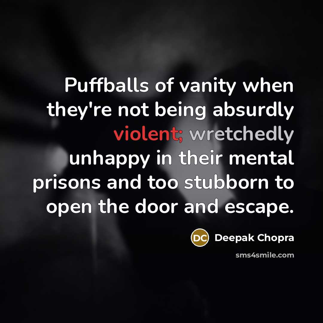 “Puffballs of vanity when they're not being absurdly violent; wretchedly unhappy in their mental prisons and too stubborn to open the door and escape.” quote by Deepak Chopra