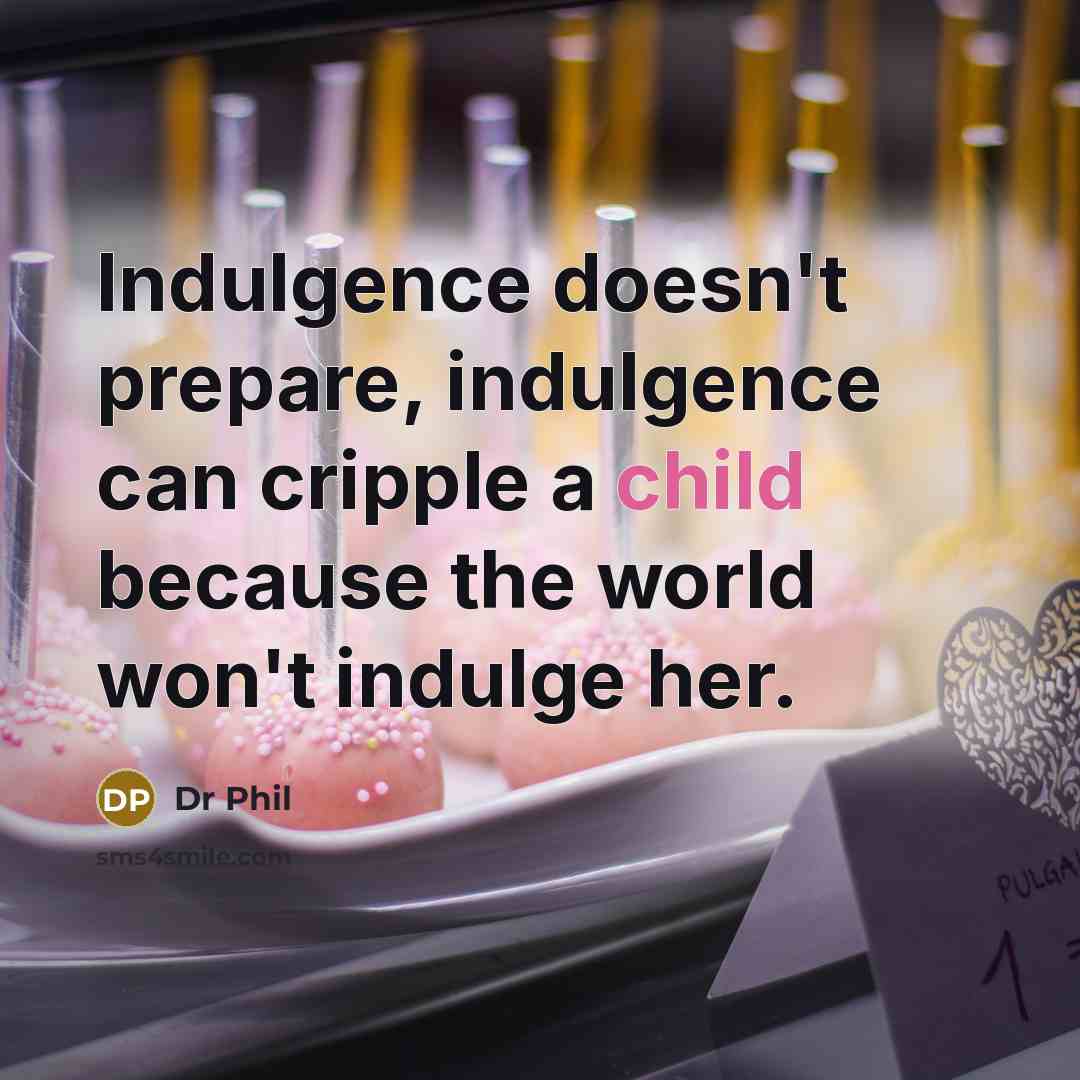 “Indulgence doesn't prepare, indulgence can cripple a child because the world won't indulge her.” quote by Dr Phil