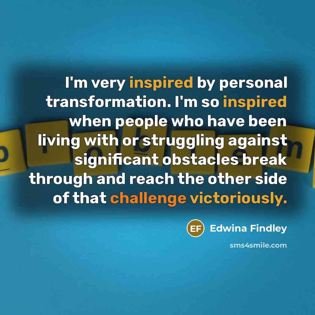 “I'm very inspired by personal transformation. I'm so inspired when people who have been living with or struggling against significant obstacles break through and reach the other side of that challenge victoriously.” quote by Edwina Findley