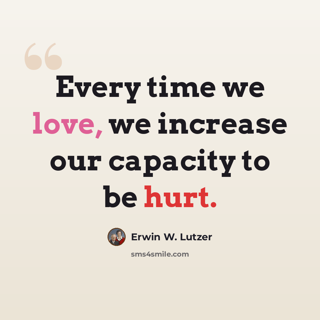 “Every time we love, we increase our capacity to be hurt.” quote by Erwin W. Lutzer