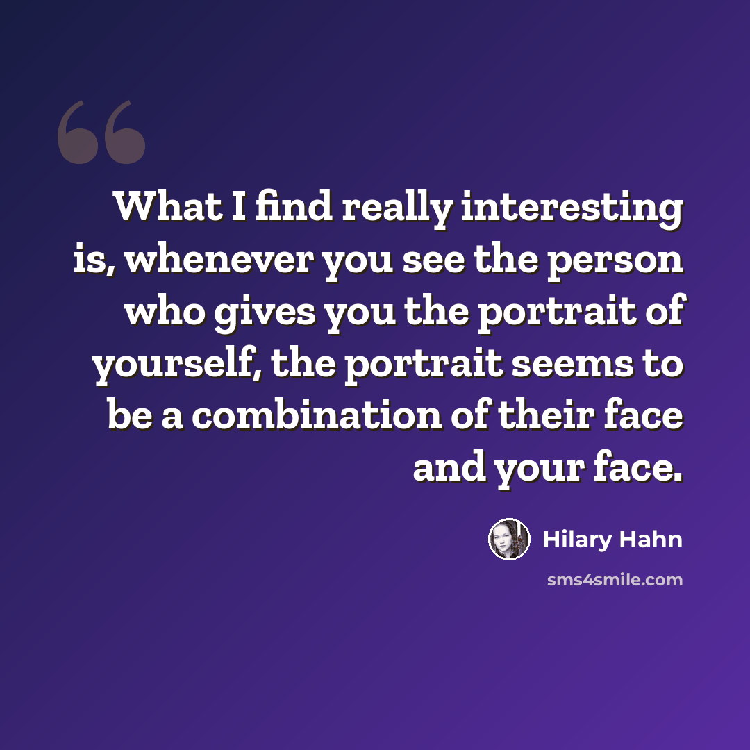 “What I find really interesting is, whenever you see the person who gives you the portrait of yourself, the portrait seems to be a combination of their face and your face.” quote by Hilary Hahn