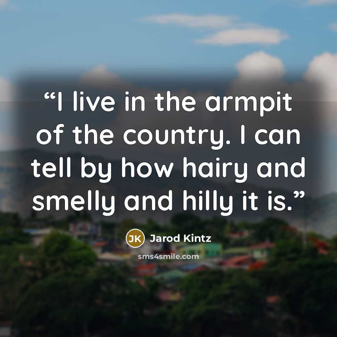 “I live in the armpit of the country. I can tell by how hairy and smelly and hilly it is.” quote by Jarod Kintz