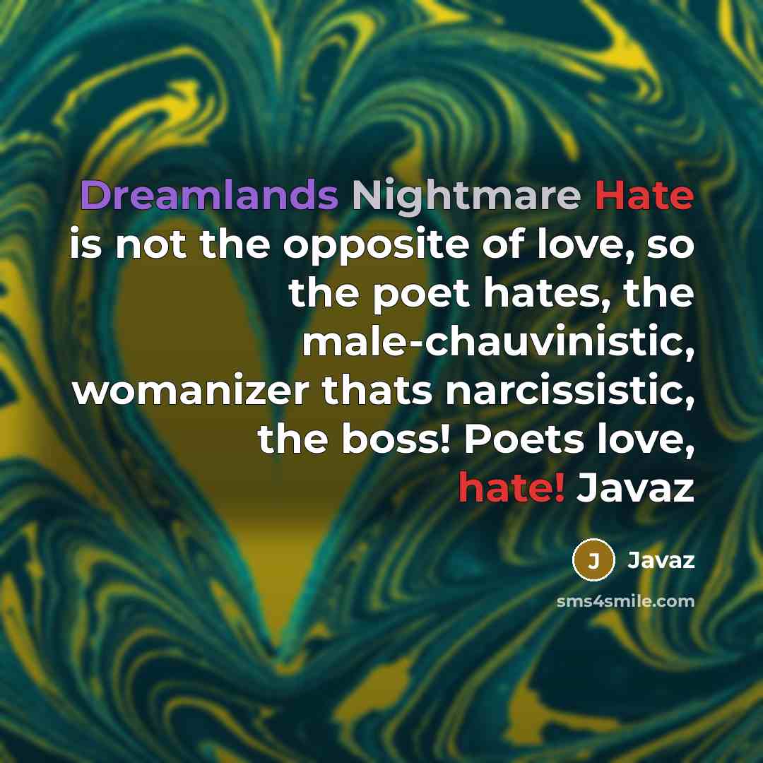 “Dreamlands Nightmare Hate is not the opposite of love, so the poet hates, the male-chauvinistic, womanizer thats narcissistic, the boss! Poets love, hate! Javaz” quote by Javaz