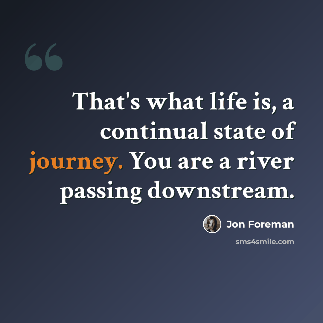 “That's what life is, a continual state of journey. You are a river passing downstream.” quote by Jon Foreman