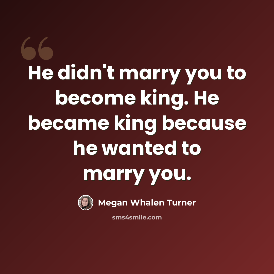“He didn't marry you to become king. He became king because he wanted to marry you.” quote by Megan Whalen Turner
