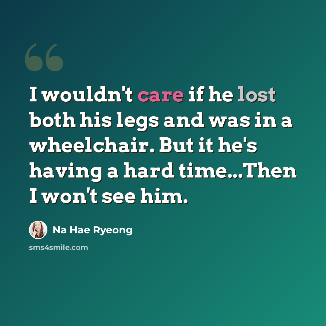 “I wouldn't care if he lost both his legs and was in a wheelchair. But it he's having a hard time...Then I won't see him.” quote by Na Hae Ryeong