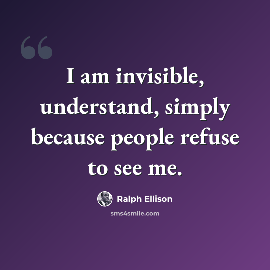 “I am invisible, understand, simply because people refuse to see me.” quote by Ralph Ellison