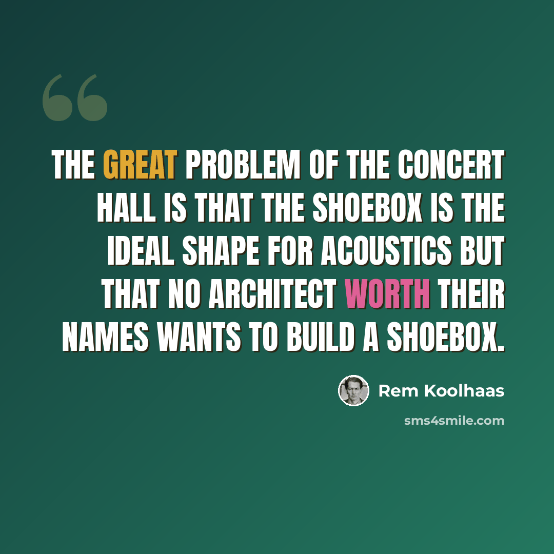 “The great problem of the concert hall is that the shoebox is the ideal shape for acoustics but that no architect worth their names wants to build a shoebox.” quote by Rem Koolhaas