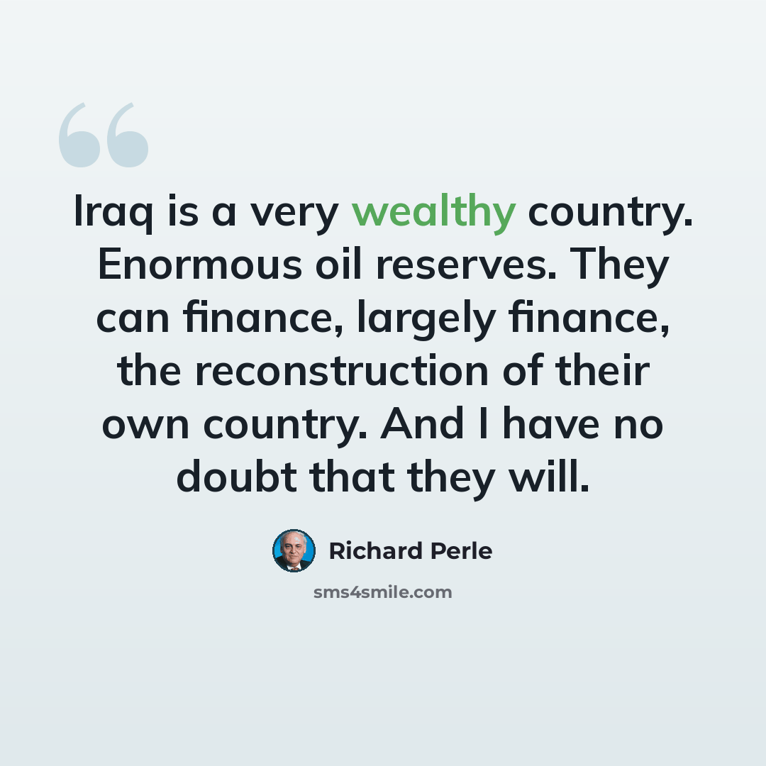“Iraq is a very wealthy country. Enormous oil reserves. They can finance, largely finance, the reconstruction of their own country. And I have no doubt that they will.” quote by Richard Perle