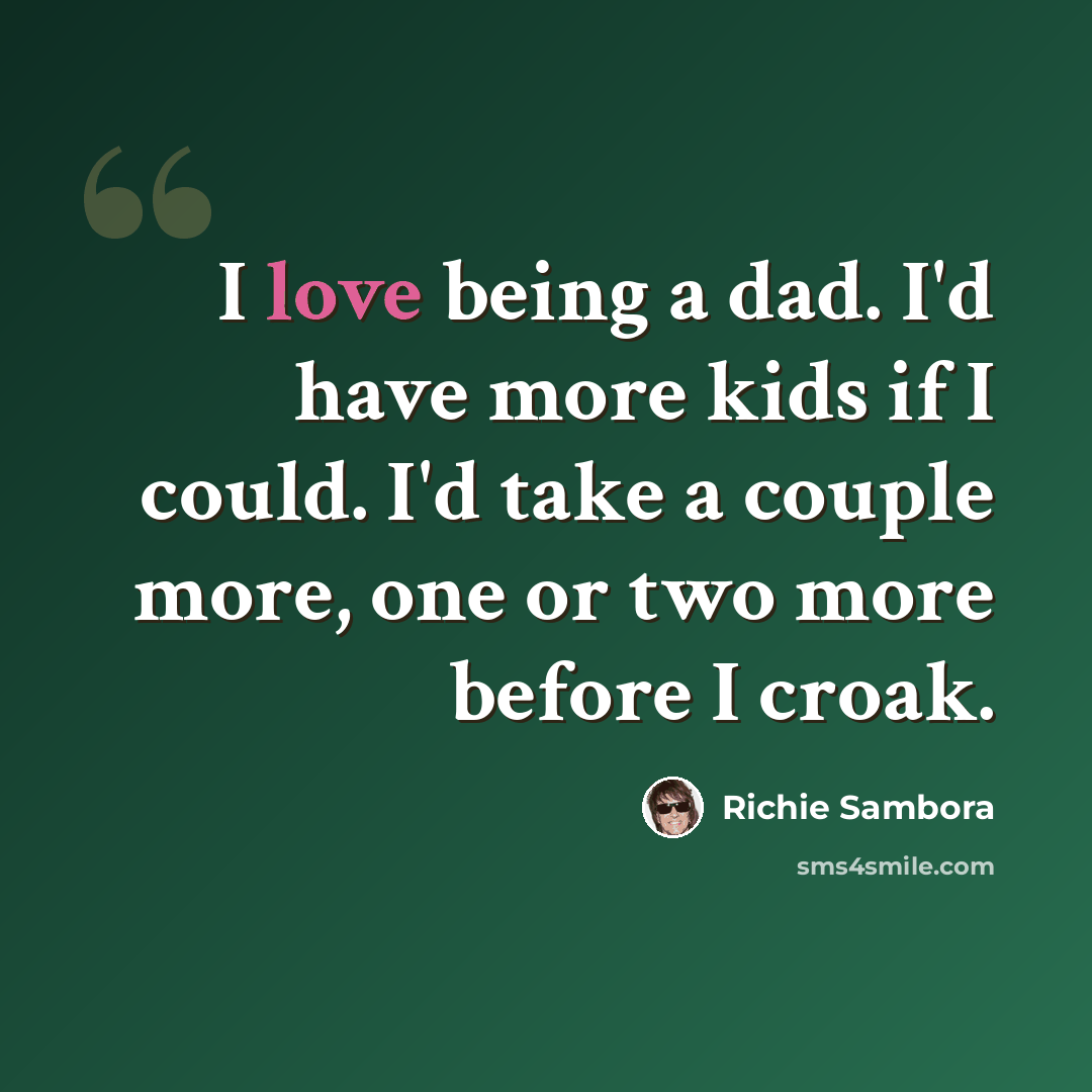 “I love being a dad. I'd have more kids if I could. I'd take a couple more, one or two more before I croak.” quote by Richie Sambora