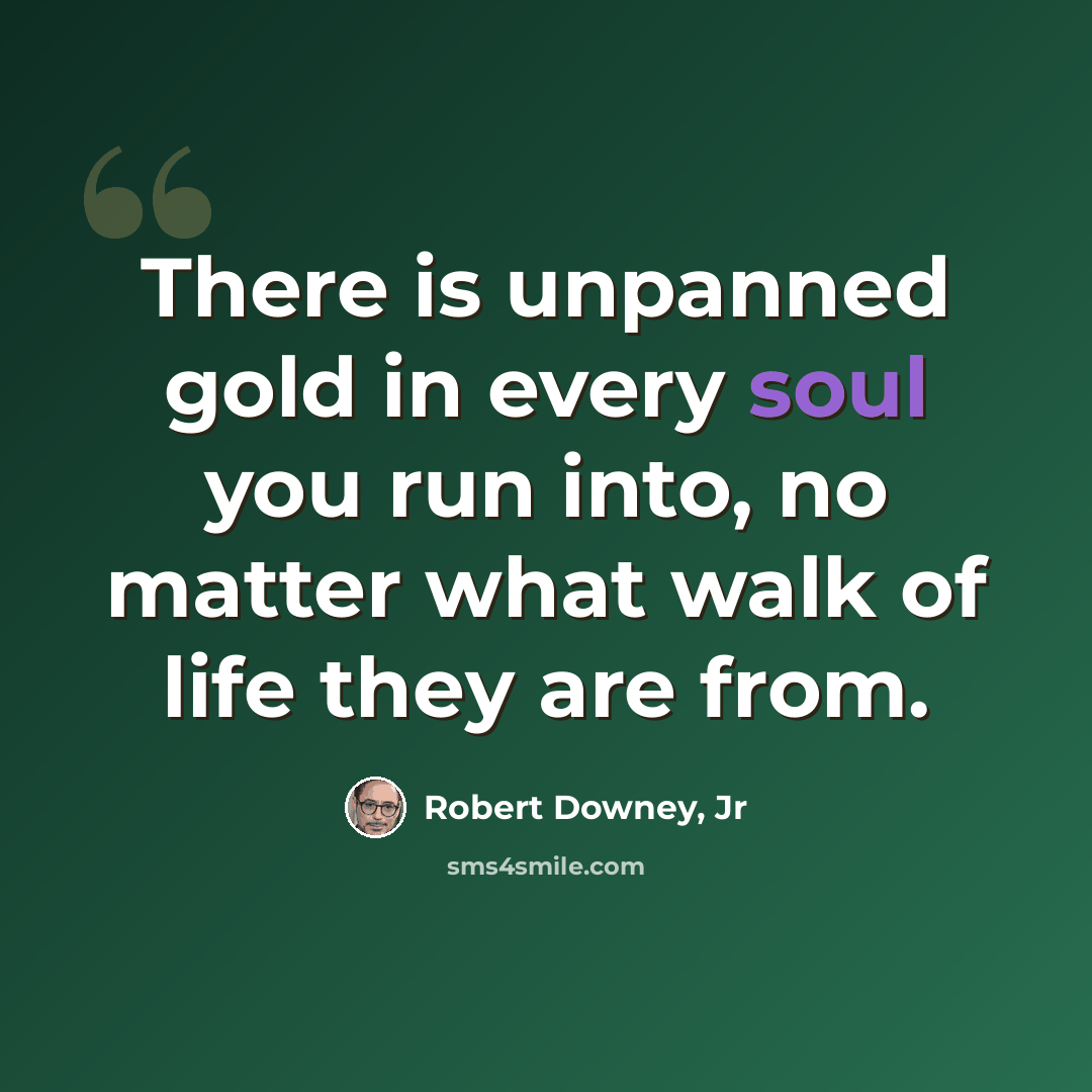“There is unpanned gold in every soul you run into, no matter what walk of life they are from.” quote by Robert Downey, Jr
