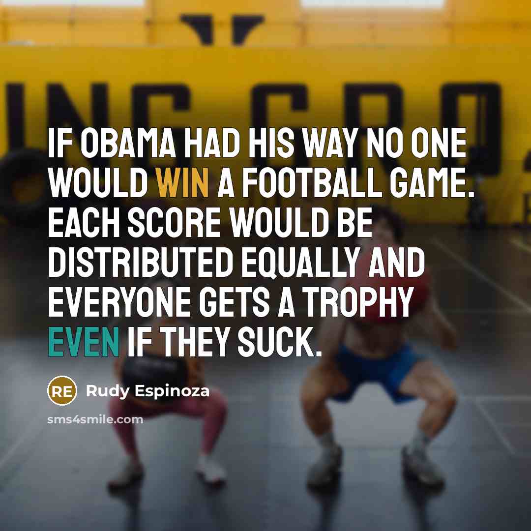 “If Obama had his way no one would win a football game. Each score would be distributed equally and everyone gets a trophy even if they suck.” quote by Rudy Espinoza