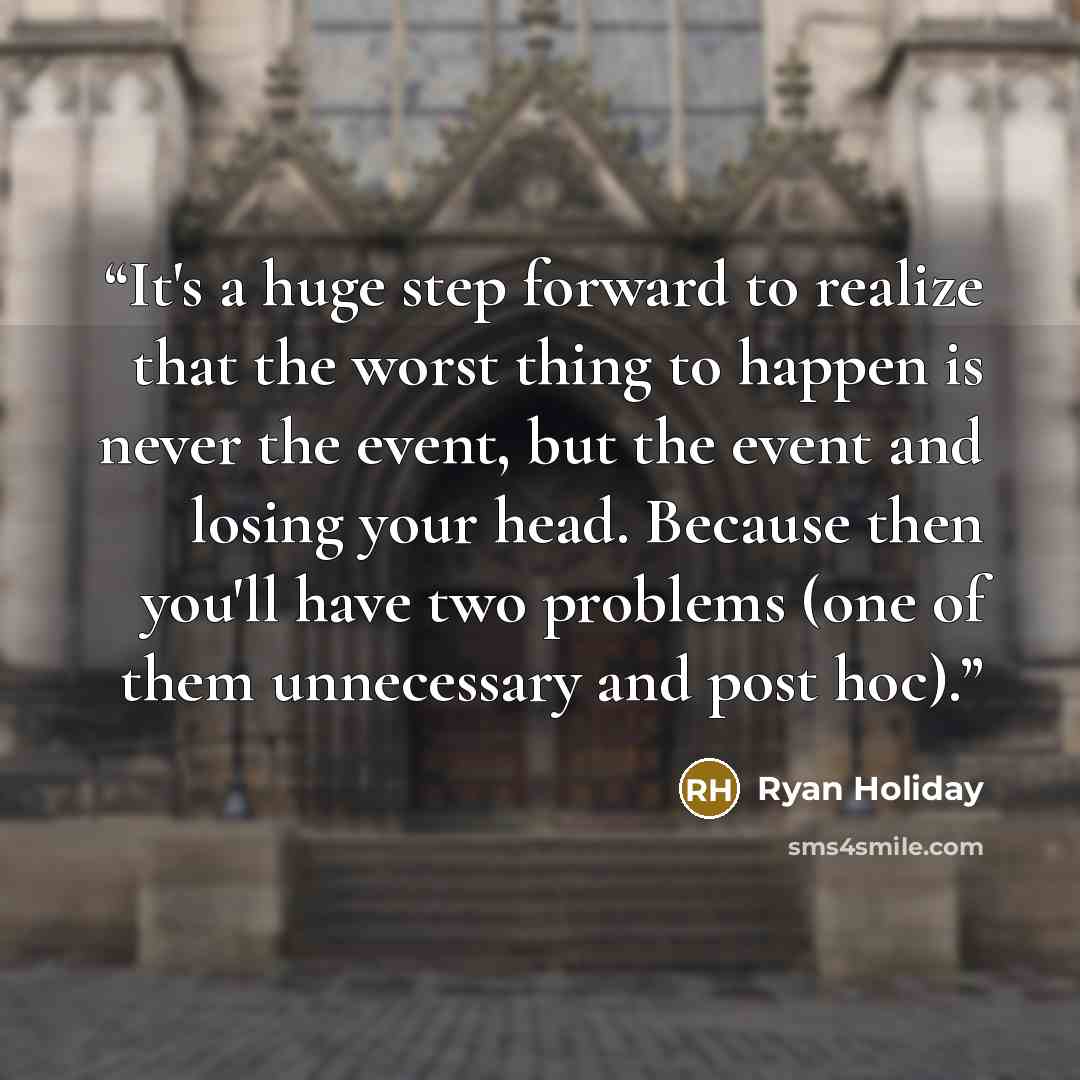 “It's a huge step forward to realize that the worst thing to happen is never the event, but the event and losing your head. Because then you'll have two problems (one of them unnecessary and post hoc).” quote by Ryan Holiday