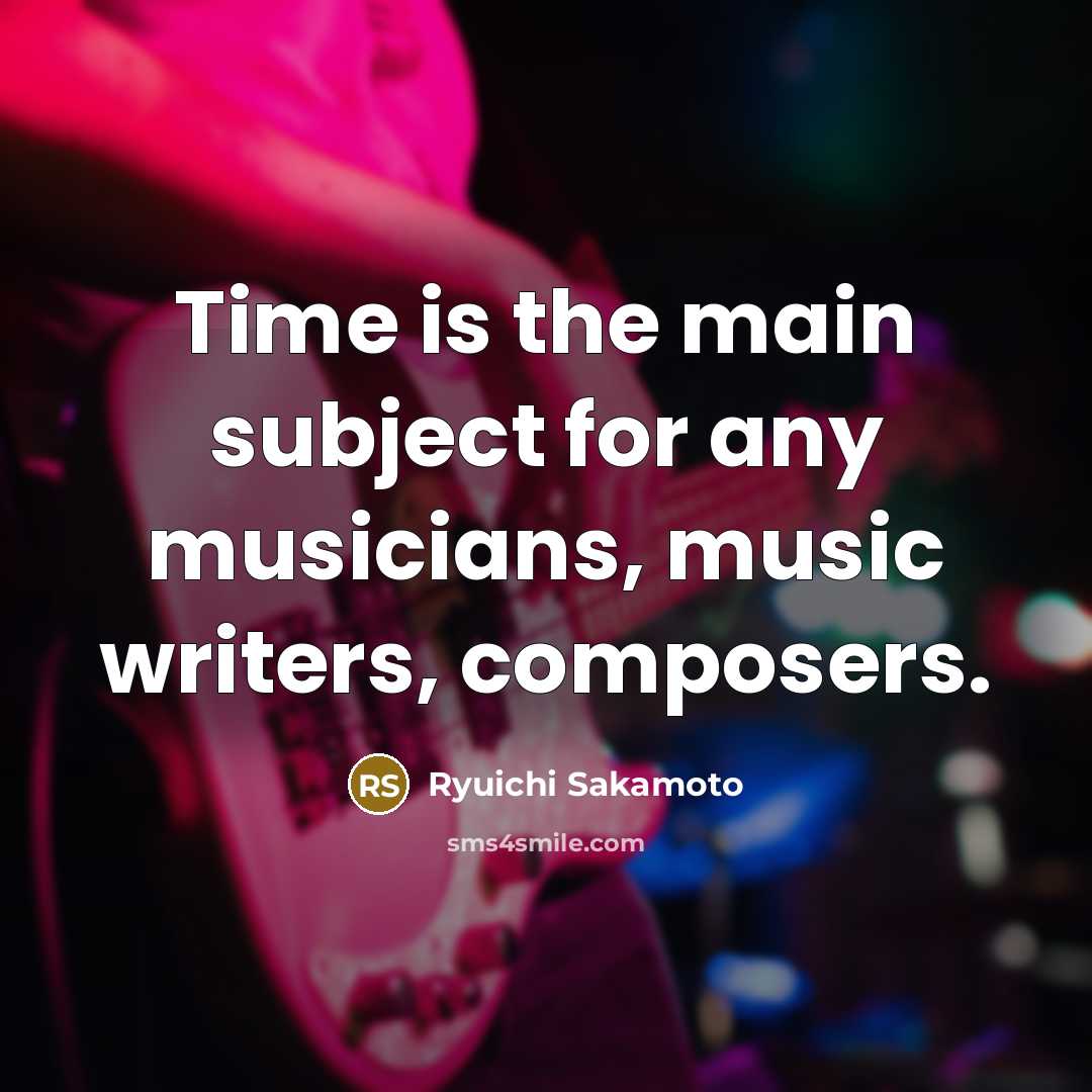 “Time is the main subject for any musicians, music writers, composers.” quote by Ryuichi Sakamoto