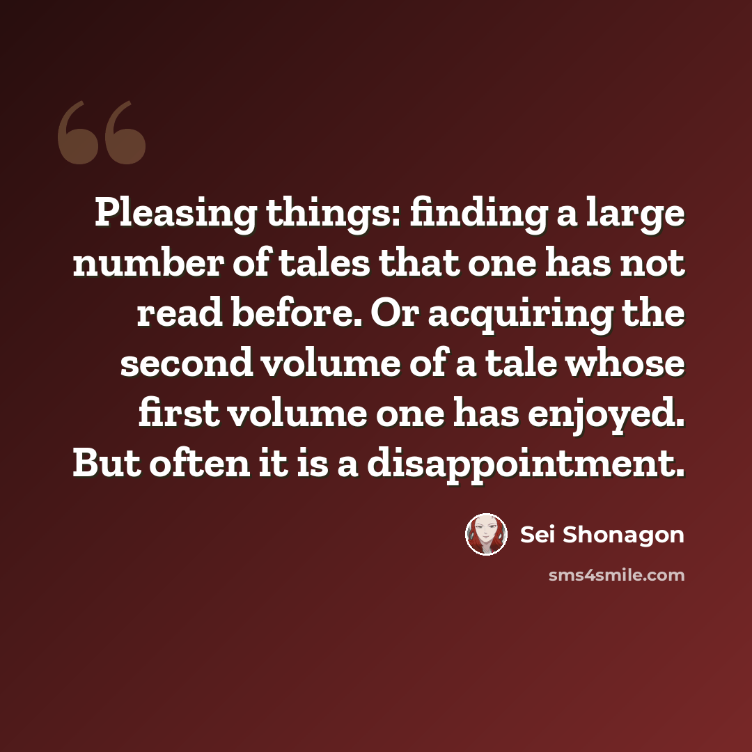“Pleasing things: finding a large number of tales that one has not read before. Or acquiring the second volume of a tale whose first volume one has enjoyed. But often it is a disappointment.” quote by Sei Shonagon