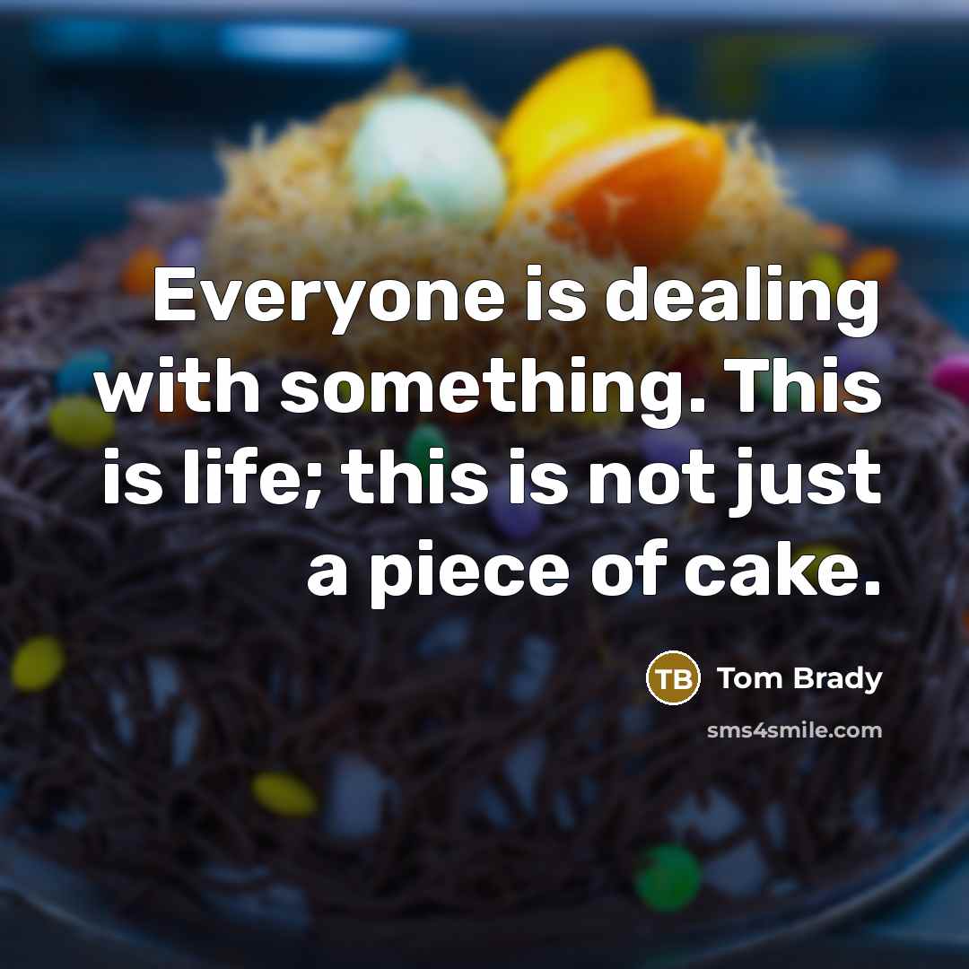 “Everyone is dealing with something. This is life; this is not just a piece of cake.” quote by Tom Brady