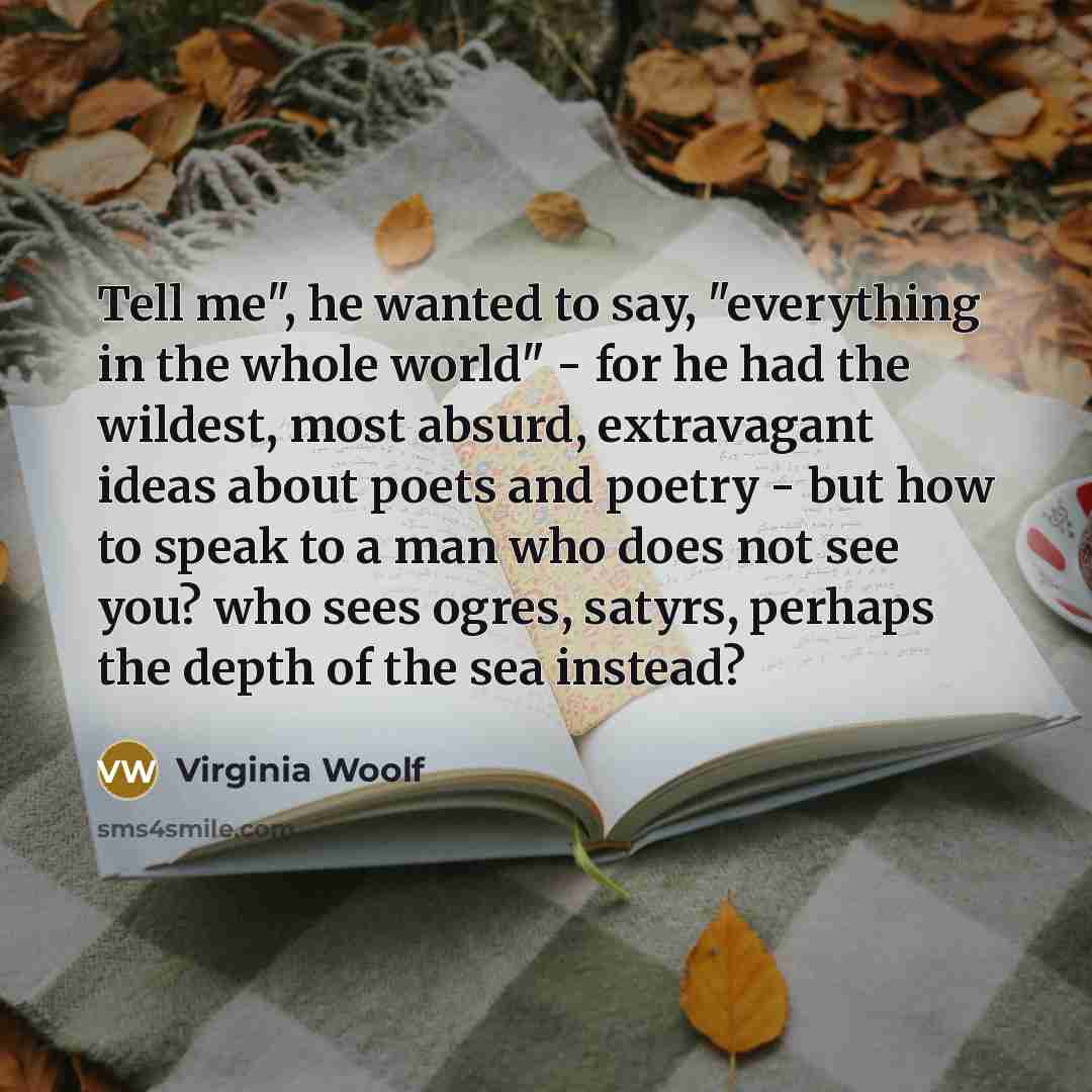“Tell me", he wanted to say, "everything in the whole world" - for he had the wildest, most absurd, extravagant ideas about poets and poetry - but how to speak to a man who does not see you? who sees ogres, satyrs, perhaps the depth of the sea instead?” quote by Virginia Woolf
