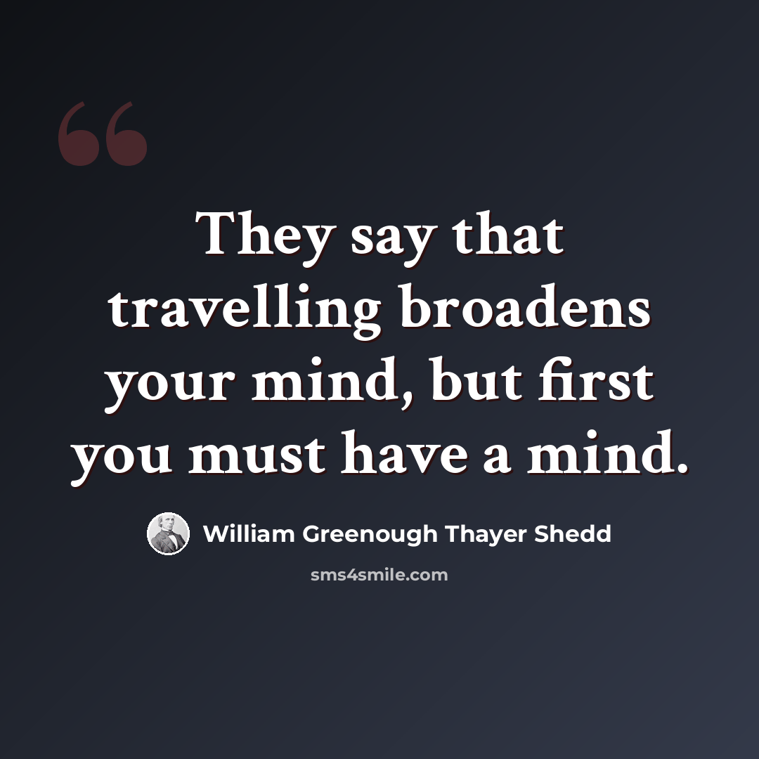“They say that travelling broadens your mind, but first you must have a mind.” quote by William Greenough Thayer Shedd