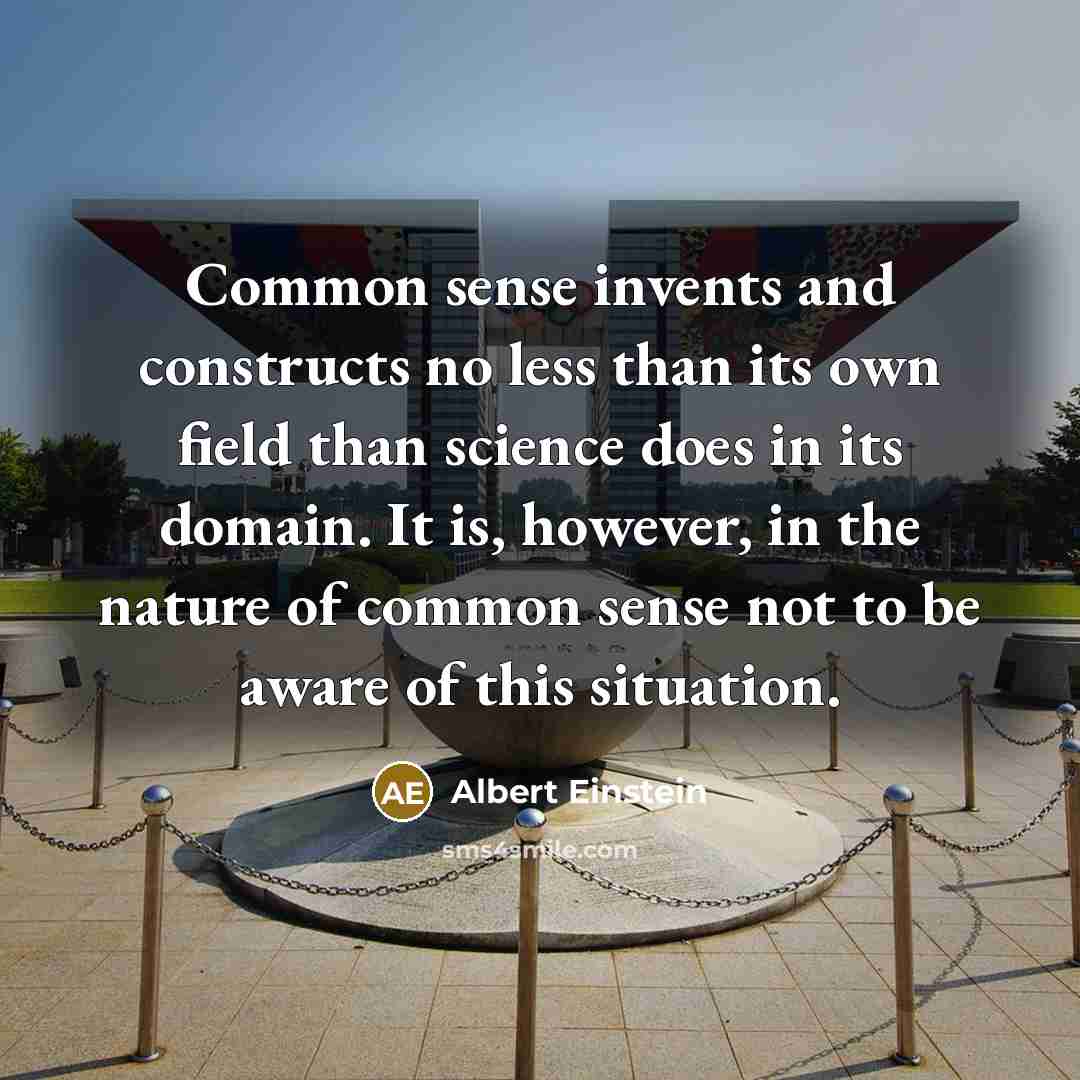 “Common sense invents and constructs no less than its own field than science does in its domain. It is, however, in the nature of common sense not to be aware of this situation.” quote by Albert Einstein