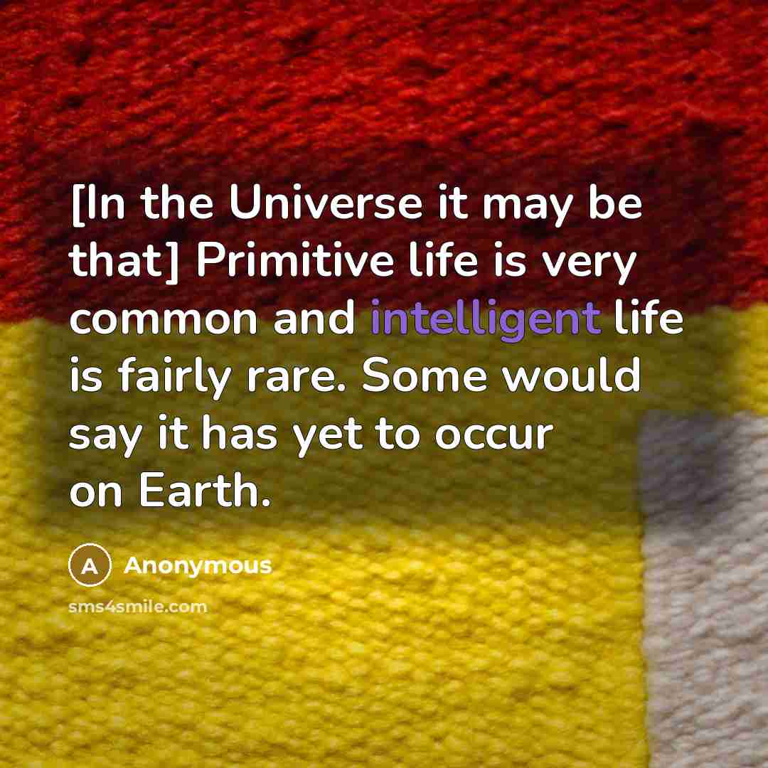 “[In the Universe it may be that] Primitive life is very common and intelligent life is fairly rare. Some would say it has yet to occur on Earth.” quote by Anonymous