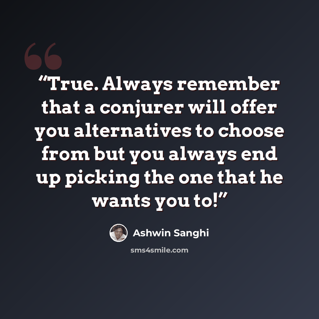 “True. Always remember that a conjurer will offer you alternatives to choose from but you always end up picking the one that he wants you to!” quote by Ashwin Sanghi