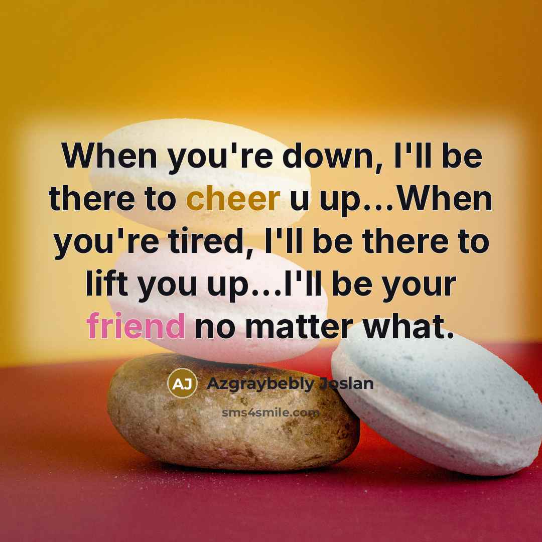 “When you're down, I'll be there to cheer u up...When you're tired, I'll be there to lift you up...I'll be your friend no matter what.” quote by Azgraybebly Joslan