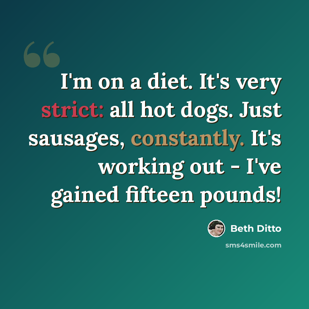 “I'm on a diet. It's very strict: all hot dogs. Just sausages, constantly. It's working out - I've gained fifteen pounds!” quote by Beth Ditto